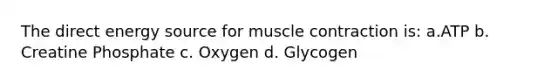 The direct energy source for muscle contraction is: a.ATP b. Creatine Phosphate c. Oxygen d. Glycogen