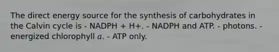 The direct energy source for the synthesis of carbohydrates in the Calvin cycle is - NADPH + H+. - NADPH and ATP. - photons. - energized chlorophyll 𝑎. - ATP only.