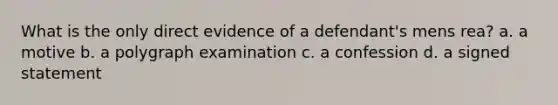 What is the only direct evidence of a defendant's mens rea? a. a motive b. a polygraph examination c. a confession d. a signed statement