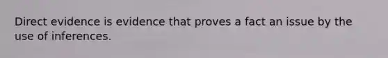 Direct evidence is evidence that proves a fact an issue by the use of inferences.