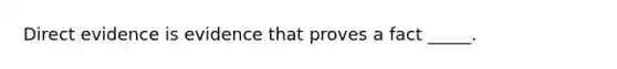 Direct evidence is evidence that proves a fact _____.