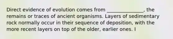 Direct evidence of evolution comes from _______________, the remains or traces of ancient organisms. Layers of sedimentary rock normally occur in their sequence of deposition, with the more recent layers on top of the older, earlier ones. I