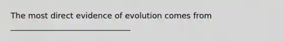 The most direct evidence of evolution comes from ______________________________