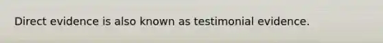 Direct evidence is also known as testimonial evidence.