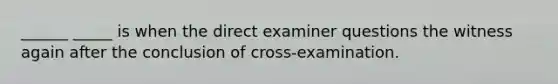 ______ _____ is when the direct examiner questions the witness again after the conclusion of cross-examination.