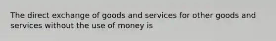 The direct exchange of goods and services for other goods and services without the use of money is