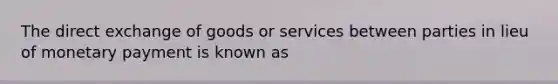 The direct exchange of goods or services between parties in lieu of monetary payment is known as