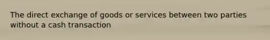 The direct exchange of goods or services between two parties without a cash transaction