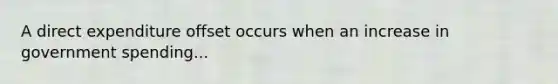 A direct expenditure offset occurs when an increase in government spending...