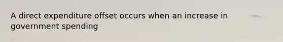 A direct expenditure offset occurs when an increase in government spending
