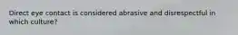 Direct eye contact is considered abrasive and disrespectful in which culture?