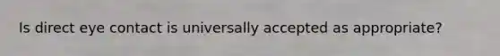 Is direct eye contact is universally accepted as appropriate?