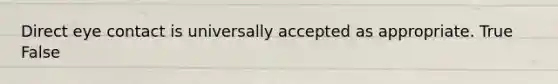 Direct eye contact is universally accepted as appropriate. True False