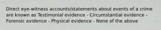 Direct eye-witness accounts/statements about events of a crime are known as Testimonial evidence - Circumstantial evidence - Forensic evidence - Physical evidence - None of the above