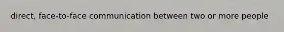 direct, face-to-face communication between two or more people