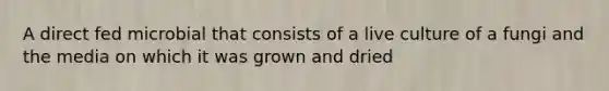 A direct fed microbial that consists of a live culture of a fungi and the media on which it was grown and dried