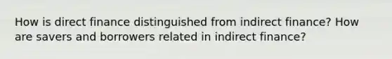 How is direct finance distinguished from indirect finance? How are savers and borrowers related in indirect finance?