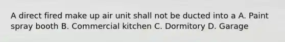 A direct fired make up air unit shall not be ducted into a A. Paint spray booth B. Commercial kitchen C. Dormitory D. Garage