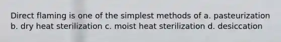 Direct flaming is one of the simplest methods of a. pasteurization b. dry heat sterilization c. moist heat sterilization d. desiccation