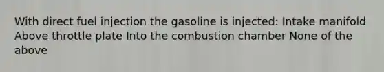 With direct fuel injection the gasoline is injected: Intake manifold Above throttle plate Into the combustion chamber None of the above