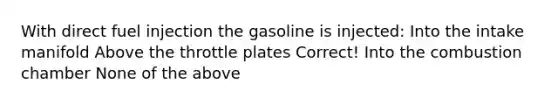 With direct fuel injection the gasoline is injected: Into the intake manifold Above the throttle plates Correct! Into the combustion chamber None of the above