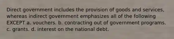 Direct government includes the provision of goods and services, whereas indirect government emphasizes all of the following EXCEPT a. vouchers. b. contracting out of government programs. c. grants. d. interest on the national debt.