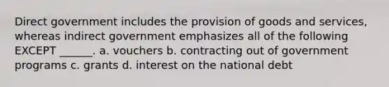 Direct government includes the provision of goods and services, whereas indirect government emphasizes all of the following EXCEPT ______. a. vouchers b. contracting out of government programs c. grants d. interest on the national debt