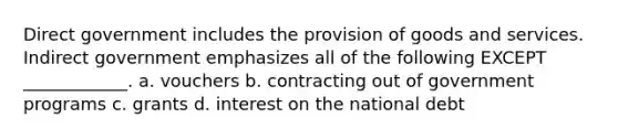 Direct government includes the provision of goods and services. Indirect government emphasizes all of the following EXCEPT ____________. a. vouchers b. contracting out of government programs c. grants d. interest on the national debt