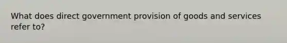 What does direct government provision of goods and services refer to?