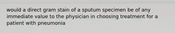 would a direct gram stain of a sputum specimen be of any immediate value to the physician in choosing treatment for a patient with pneumonia