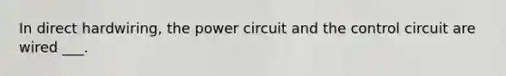 In direct hardwiring, the power circuit and the control circuit are wired ___.