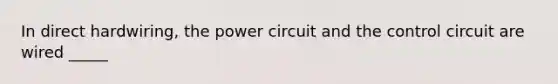 In direct hardwiring, the power circuit and the control circuit are wired _____