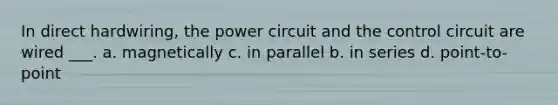 In direct hardwiring, the power circuit and the control circuit are wired ___. a. magnetically c. in parallel b. in series d. point-to-point