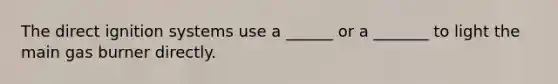 The direct ignition systems use a ______ or a _______ to light the main gas burner directly.