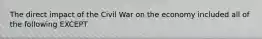 The direct impact of the Civil War on the economy included all of the following EXCEPT