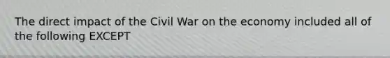 The direct impact of the Civil War on the economy included all of the following EXCEPT