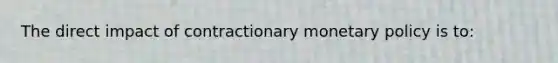 The direct impact of contractionary monetary policy is to: