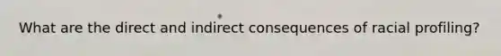What are the direct and indirect consequences of racial profiling?