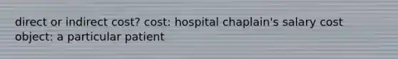 direct or indirect cost? cost: hospital chaplain's salary cost object: a particular patient