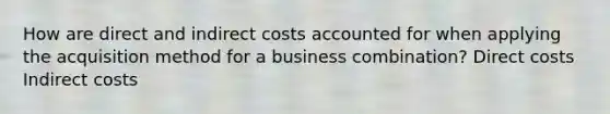 How are direct and indirect costs accounted for when applying the acquisition method for a business combination? Direct costs Indirect costs