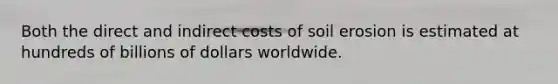 Both the direct and indirect costs of soil erosion is estimated at hundreds of billions of dollars worldwide.