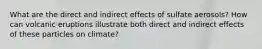 What are the direct and indirect effects of sulfate aerosols? How can volcanic eruptions illustrate both direct and indirect effects of these particles on climate?