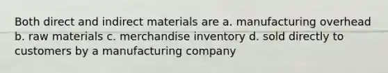 Both direct and indirect materials are a. manufacturing overhead b. raw materials c. merchandise inventory d. sold directly to customers by a manufacturing company