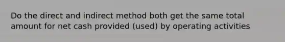 Do the direct and indirect method both get the same total amount for net cash provided (used) by operating activities