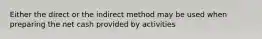 Either the direct or the indirect method may be used when preparing the net cash provided by activities