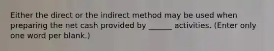 Either the direct or the indirect method may be used when preparing the net cash provided by ______ activities. (Enter only one word per blank.)