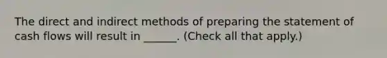 The direct and indirect methods of <a href='https://www.questionai.com/knowledge/kV7zn0WT6E-preparing-the-statement' class='anchor-knowledge'>preparing the statement</a> of cash flows will result in ______. (Check all that apply.)