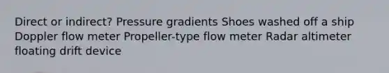 Direct or indirect? Pressure gradients Shoes washed off a ship Doppler flow meter Propeller-type flow meter Radar altimeter floating drift device