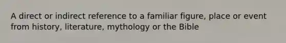 A direct or indirect reference to a familiar figure, place or event from history, literature, mythology or the Bible