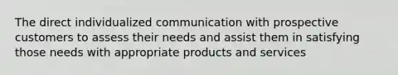 The direct individualized communication with prospective customers to assess their needs and assist them in satisfying those needs with appropriate products and services